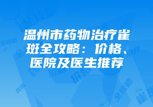 温州市药物治疗雀斑全攻略：价格、医院及医生推荐