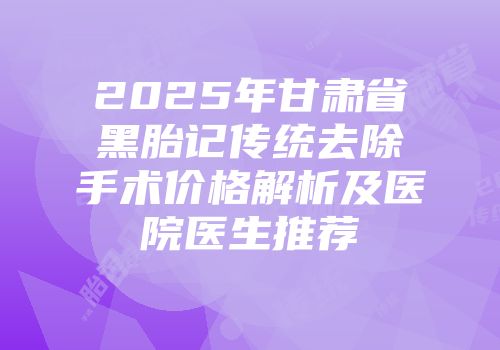 2025年甘肃省黑胎记传统去除手术价格解析及医院医生推荐