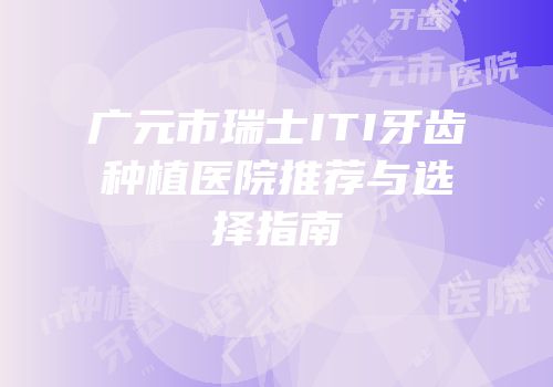 广元市瑞士ITI牙齿种植医院推荐与选择指南