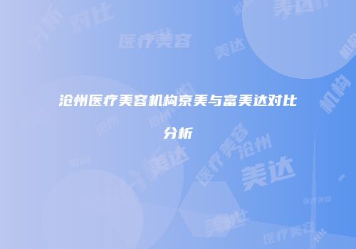 沧州医疗美容机构京美与富美达对比分析