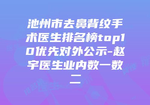 池州市去鼻背纹手术医生排名榜top10优先对外公示-赵宇医生业内数一数二