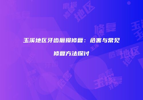 玉溪地区牙齿磨损修复：危害与常见修复方法探讨