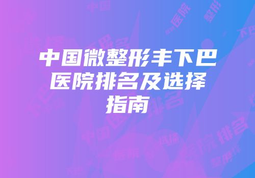 中国微整形丰下巴医院排名及选择指南