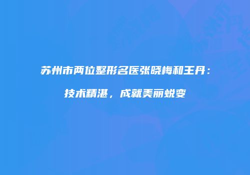 苏州市两位整形名医张晓梅和王丹：技术精湛，成就美丽蜕变