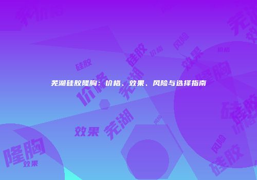 芜湖硅胶隆胸：价格、效果、风险与选择指南