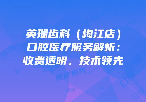 英瑞齿科（梅江店）口腔医疗服务解析：收费透明，技术领先