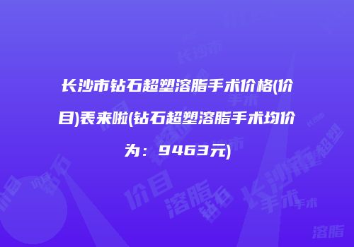 长沙市钻石超塑溶脂手术价格(价目)表来啦(钻石超塑溶脂手术均价为：9463元)