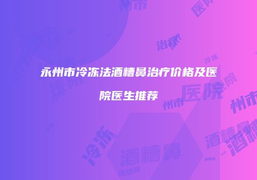 永州市冷冻法酒糟鼻治疗价格及医院医生推荐