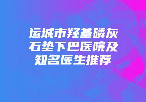 运城市羟基磷灰石垫下巴医院及知名医生推荐