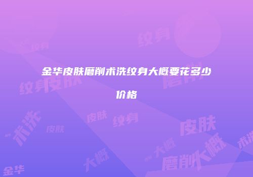 金华皮肤磨削术洗纹身大概要花多少价格