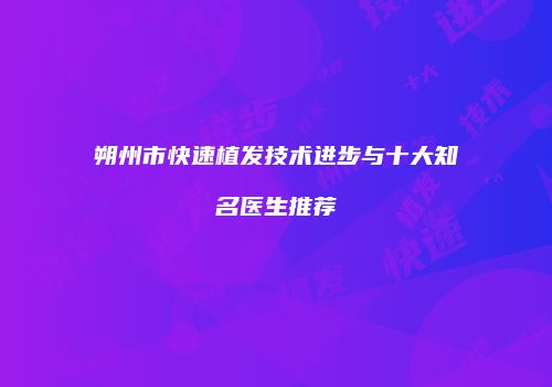 朔州市快速植发技术进步与十大知名医生推荐