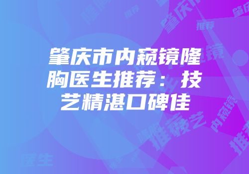 肇庆市内窥镜隆胸医生推荐：技艺精湛口碑佳