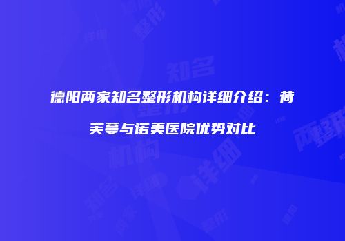 德阳两家知名整形机构详细介绍：荷芙蔓与诺美医院优势对比