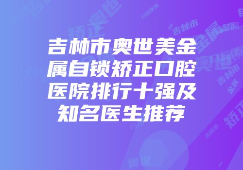 吉林市奥世美金属自锁矫正口腔医院排行十强及知名医生推荐