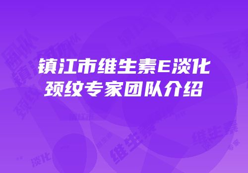 镇江市维生素E淡化颈纹专家团队介绍