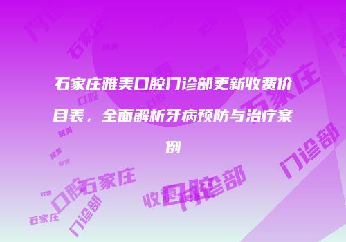 石家庄雅美口腔门诊部更新收费价目表，全面解析牙病预防与治疗案例