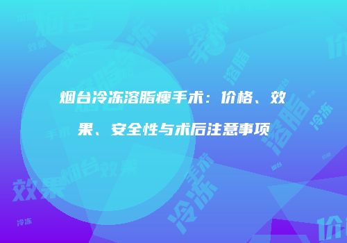 烟台冷冻溶脂瘦手术：价格、效果、安全性与术后注意事项