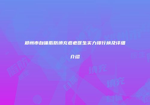 郑州市自体脂肪填充痘疤医生实力排行榜及详细介绍
