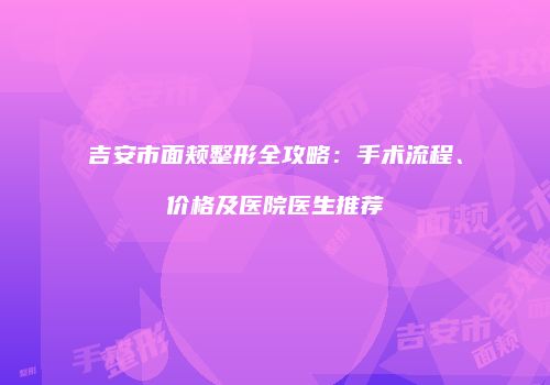 吉安市面颊整形全攻略：手术流程、价格及医院医生推荐
