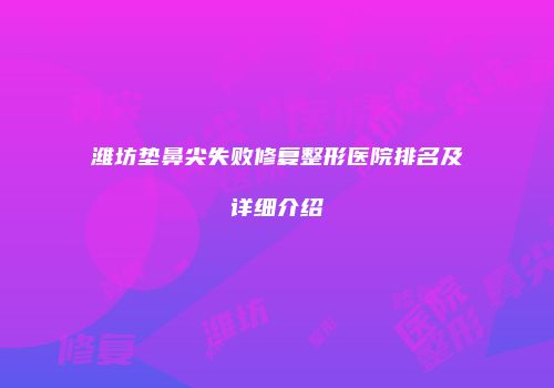 潍坊垫鼻尖失败修复整形医院排名及详细介绍