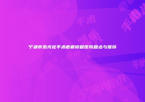 宁波市激光祛手术疤痕修复医院盘点与推荐