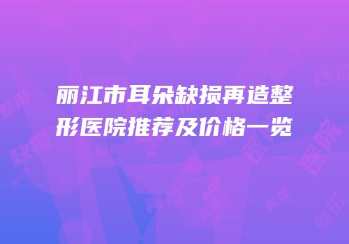 丽江市耳朵缺损再造整形医院推荐及价格一览