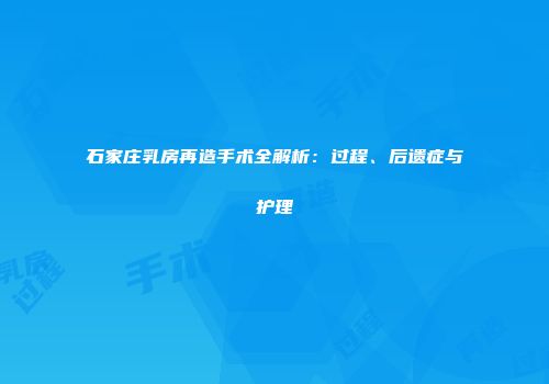 石家庄乳房再造手术全解析：过程、后遗症与护理
