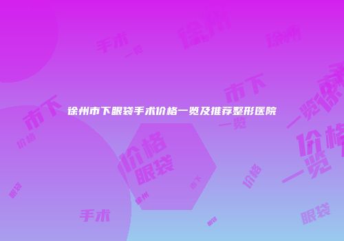 徐州市下眼袋手术价格一览及推荐整形医院