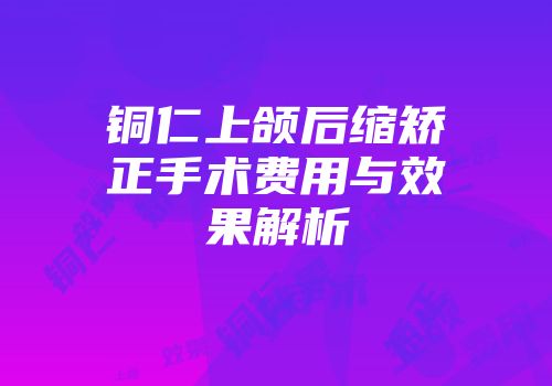 铜仁上颌后缩矫正手术费用与效果解析