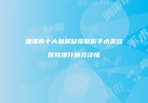 湘潭市十大鼻翼缺损整形手术美容医院排行榜及详情