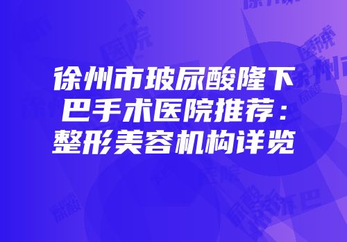 徐州市玻尿酸隆下巴手术医院推荐：整形美容机构详览