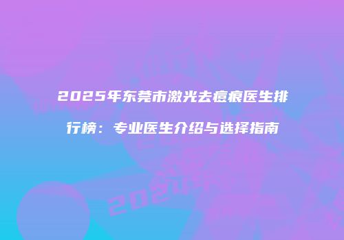 2025年东莞市激光去痘痕医生排行榜：专业医生介绍与选择指南