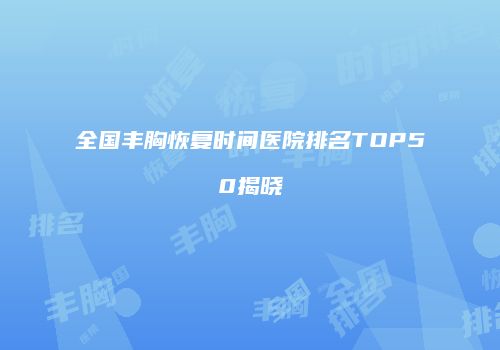 全国丰胸恢复时间医院排名TOP50揭晓