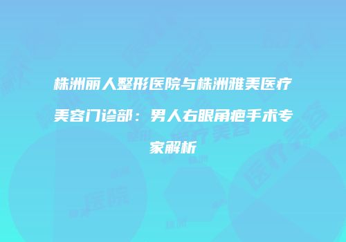 株洲丽人整形医院与株洲雅美医疗美容门诊部：男人右眼角疤手术专家解析