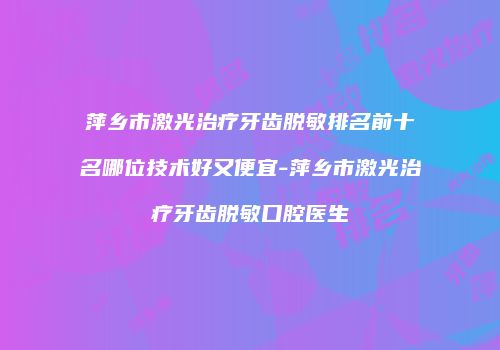 萍乡市激光治疗牙齿脱敏排名前十名哪位技术好又便宜-萍乡市激光治疗牙齿脱敏口腔医生