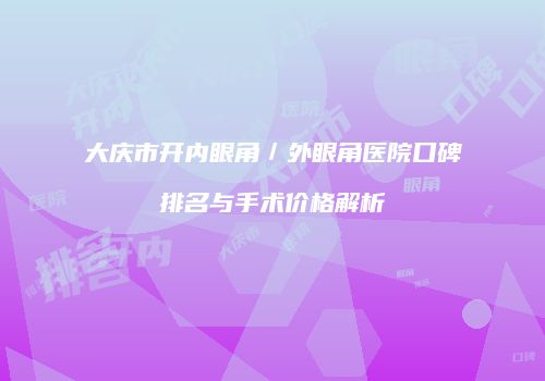 大庆市开内眼角／外眼角医院口碑排名与手术价格解析
