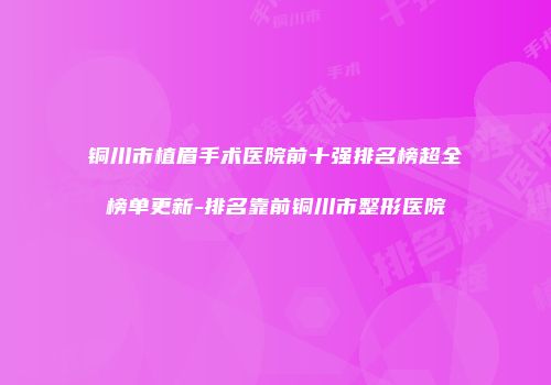 铜川市植眉手术医院前十强排名榜超全榜单更新-排名靠前铜川市整形医院
