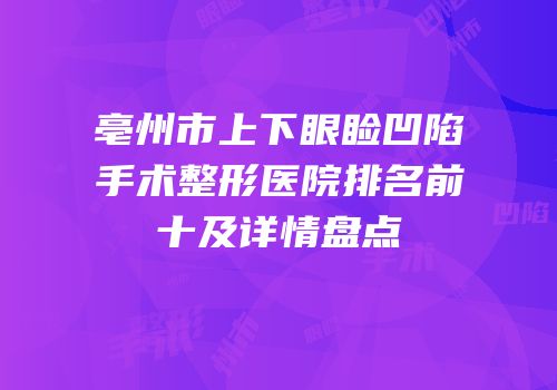 亳州市上下眼睑凹陷手术整形医院排名前十及详情盘点