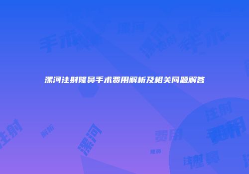 漯河注射隆鼻手术费用解析及相关问题解答