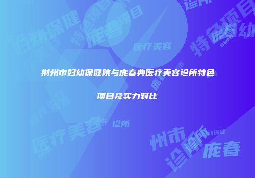 荆州市妇幼保健院与庞春典医疗美容诊所特色项目及实力对比