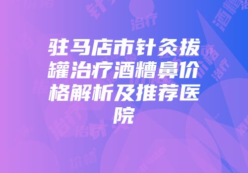 驻马店市针灸拔罐治疗酒糟鼻价格解析及推荐医院