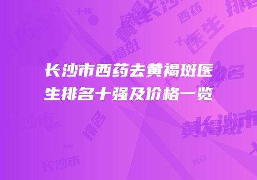 长沙市西药去黄褐斑医生排名十强及价格一览