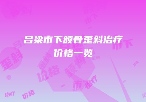 吕梁市下颌骨歪斜治疗价格一览