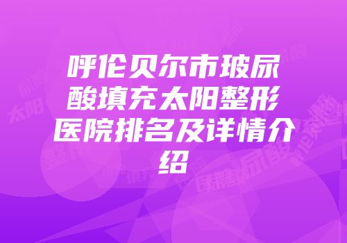 呼伦贝尔市玻尿酸填充太阳整形医院排名及详情介绍