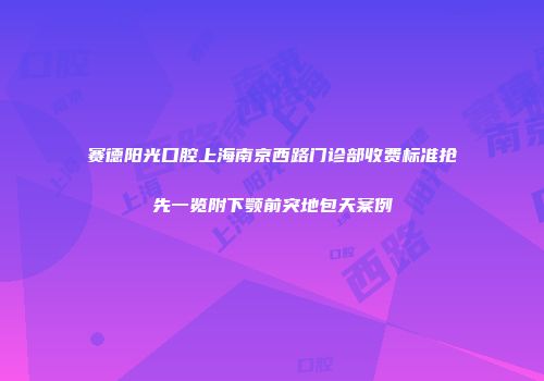 赛德阳光口腔上海南京西路门诊部收费标准抢先一览附下颚前突地包天案例