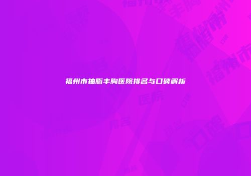 福州市抽脂丰胸医院排名与口碑解析