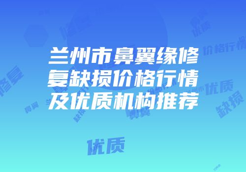 兰州市鼻翼缘修复缺损价格行情及优质机构推荐