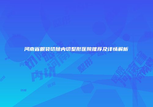 河南省眼袋切除内切整形医院推荐及详情解析