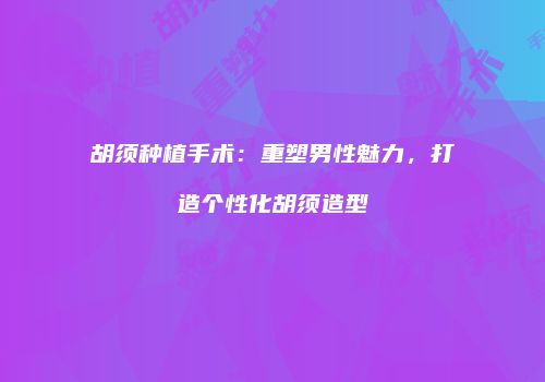 胡须种植手术：重塑男性魅力，打造个性化胡须造型