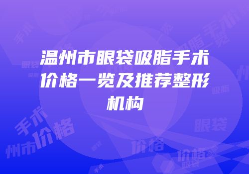 温州市眼袋吸脂手术价格一览及推荐整形机构